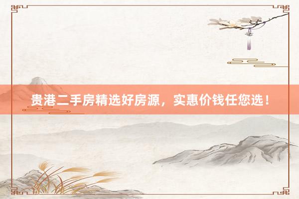 贵港二手房精选好房源，实惠价钱任您选！